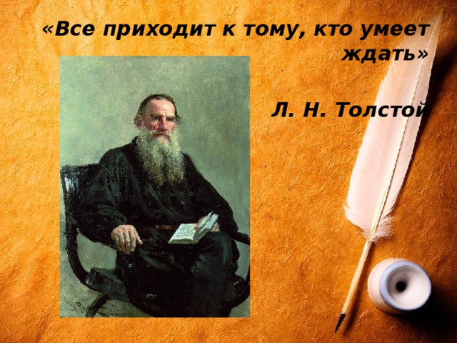 Всё приходит вовремя для того, кто умеет ждать.
(Л.Н. Толстой)